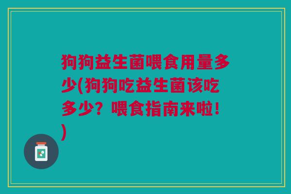狗狗益生菌喂食用量多少(狗狗吃益生菌该吃多少?喂食指南来啦!)