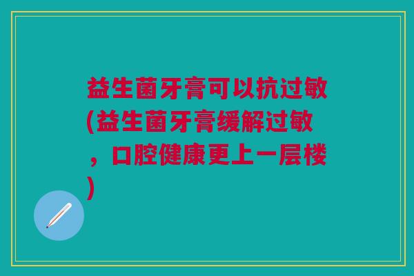 益生菌牙膏可以抗(益生菌牙膏缓解，口腔健康更上一层楼)