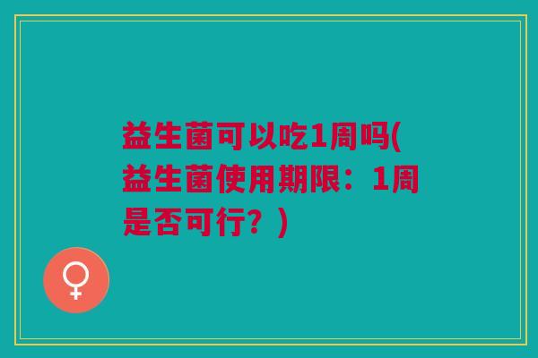 益生菌可以吃1周吗(益生菌使用期限:1周是否可行?)