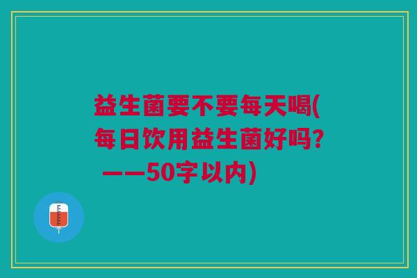 益生菌要不要每天喝(每日饮用益生菌好吗?