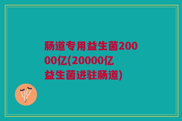 肠道专用益生菌20000亿(20000亿益生菌进驻肠道)