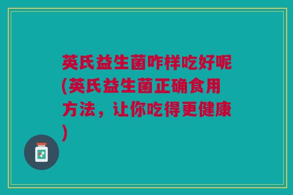英氏益生菌咋样吃好呢(英氏益生菌正确食用方法,让你吃得更健康) 英氏益生菌咋样吃好呢(英氏益生菌正确食用方法,让你吃得更健康)