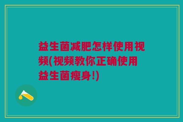 益生菌减肥怎样使用视频(视频教你正确使用益生菌瘦身!)