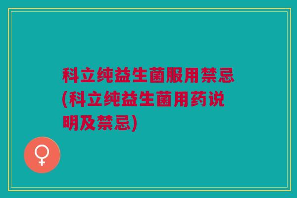 科立纯益生菌服用禁忌(科立纯益生菌用药说明及禁忌) 科立纯益生菌服用禁忌(科立纯益生菌用药说明及禁忌)