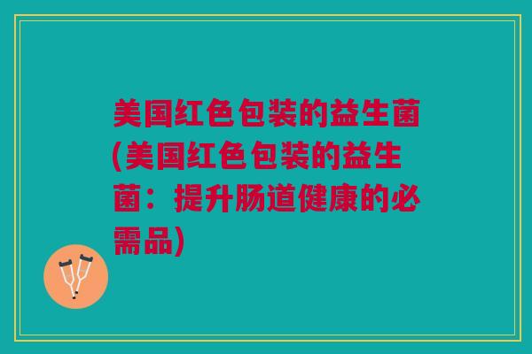美国红色包装的益生菌(美国红色包装的益生菌:提升肠道健康的必需品) 美国红色包装的益生菌(美国红色包装的益生菌:提升肠道健康的必需品)