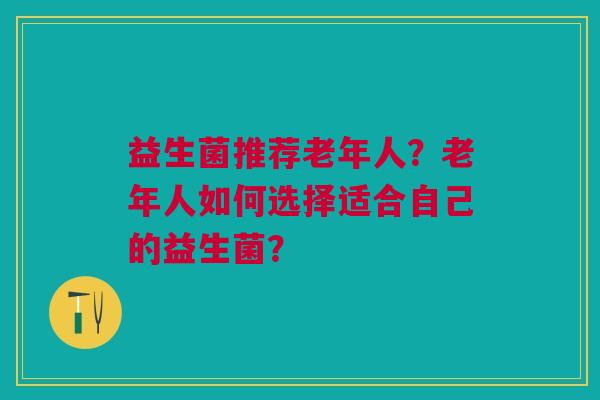 益生菌推荐老年人?老年人如何选择适合自己的益生菌?