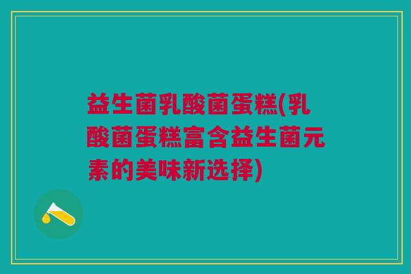 益生菌乳酸菌蛋糕(乳酸菌蛋糕富含益生菌元素的美味新选择) 益生菌乳酸菌蛋糕(乳酸菌蛋糕富含益生菌元素的美味新选择)