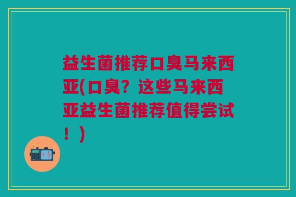 益生菌推荐口臭马来西亚(口臭?这些马来西亚益生菌推荐值得尝试!)