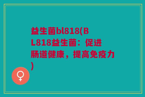 益生菌bl818(BL818益生菌:促进肠道健康,提高免疫力)