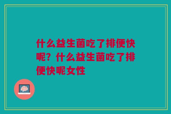 什么益生菌吃了排便快呢?什么益生菌吃了排便快呢女性 什么益生菌吃了排便快呢?什么益生菌吃了排便快呢女性