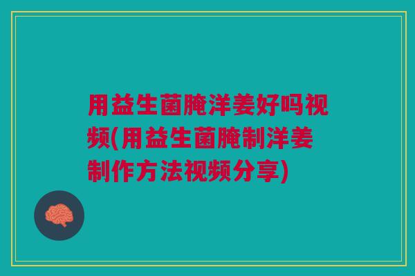 用益生菌腌洋姜好吗视频(用益生菌腌制洋姜制作方法视频分享)