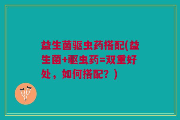 益生菌驱虫药搭配(益生菌+驱虫药=双重好处,如何搭配?) 益生菌驱虫药搭配(益生菌+驱虫药=双重好处,如何搭配?)