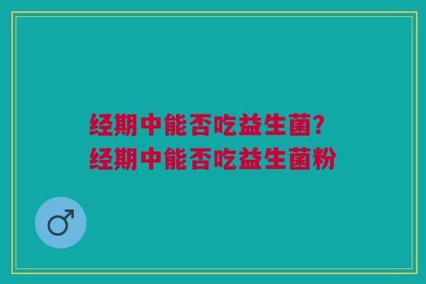 经期中能否吃益生菌?经期中能否吃益生菌粉 经期中能否吃益生菌?经期中能否吃益生菌粉