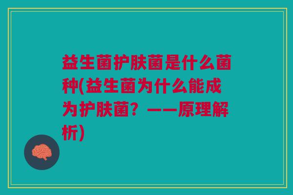 益生菌护肤菌是什么菌种(益生菌为什么能成为护肤菌?——原理解析) 益生菌护肤菌是什么菌种(益生菌为什么能成为护肤菌?——原理解析)