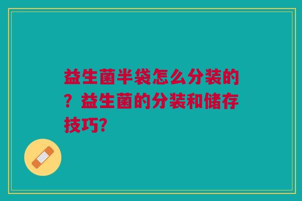 益生菌半袋怎么分装的?益生菌的分装和储存技巧?