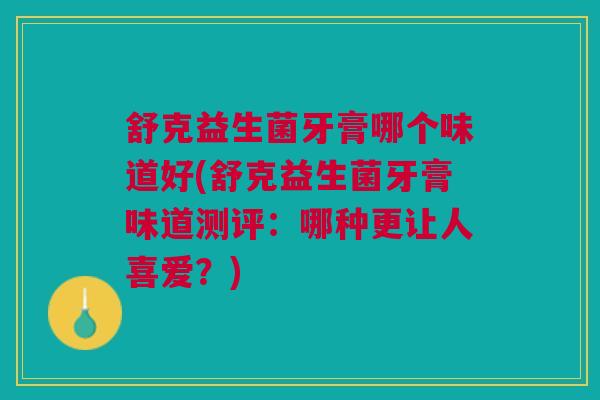 舒克益生菌牙膏哪个味道好(舒克益生菌牙膏味道测评：哪种更让人喜爱？)