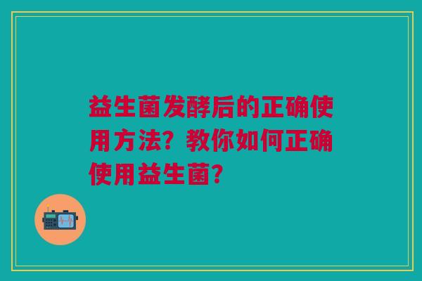 益生菌发酵后的正确使用方法?教你如何正确使用益生菌? 益生菌发酵后的正确使用方法?教你如何正确使用益生菌?