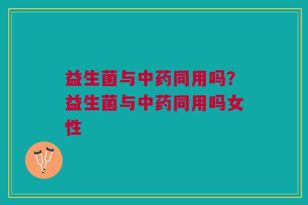 益生菌与中药同用吗?益生菌与中药同用吗女性
