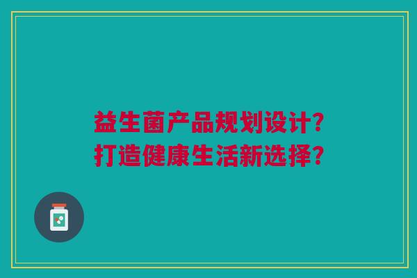 益生菌产品规划设计?打造健康生活新选择? 益生菌产品规划设计?打造健康生活新选择?