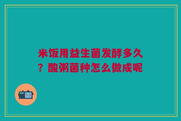 米饭用益生菌发酵多久?酸粥菌种怎么做成呢