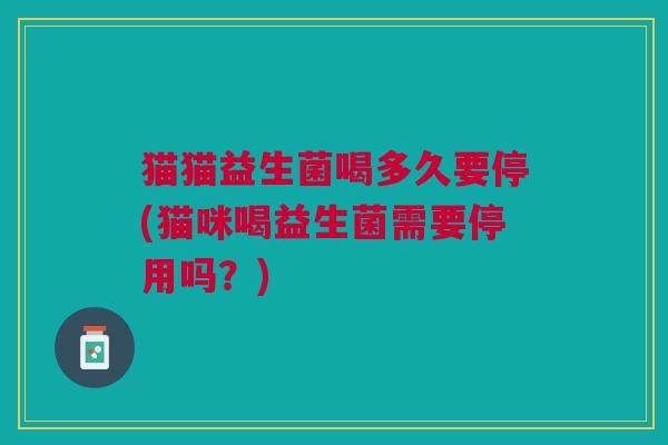 猫猫益生菌喝多久要停(猫咪喝益生菌需要停用吗?) 猫猫益生菌喝多久要停(猫咪喝益生菌需要停用吗?)