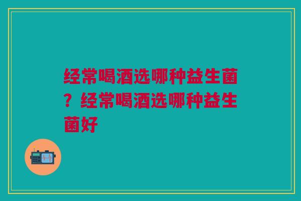 经常喝酒选哪种益生菌?经常喝酒选哪种益生菌好