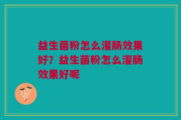 益生菌粉怎么灌肠效果好?益生菌粉怎么灌肠效果好呢 益生菌粉怎么灌肠效果好?益生菌粉怎么灌肠效果好呢