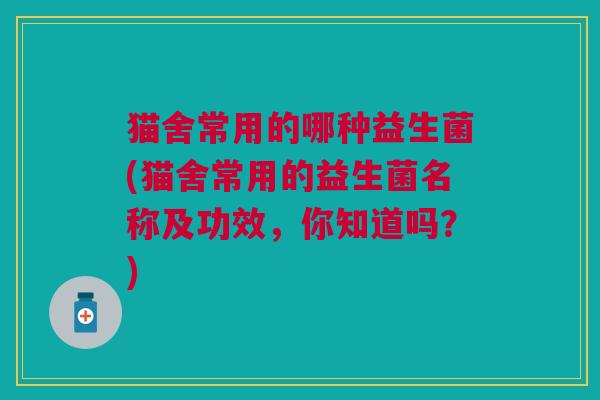 猫舍常用的哪种益生菌(猫舍常用的益生菌名称及功效,你知道吗?) 猫舍常用的哪种益生菌(猫舍常用的益生菌名称及功效,你知道吗?)