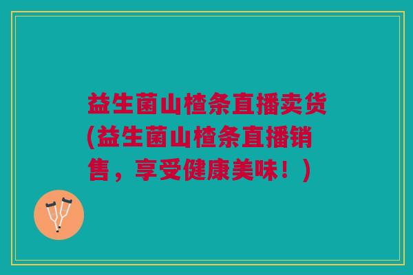益生菌山楂条直播卖货(益生菌山楂条直播销售，享受健康美味！)
