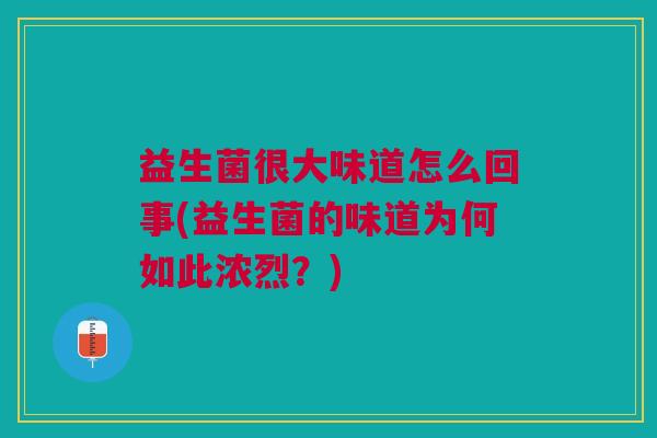 益生菌很大味道怎么回事(益生菌的味道为何如此浓烈?)