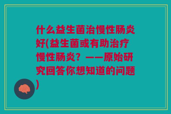 什么益生菌慢性好(益生菌或有助慢性?——原始研究回答你想知道的问题) 什么益生菌慢性好(益生菌或有助慢性?——原始研究回答你想知道的问题)
