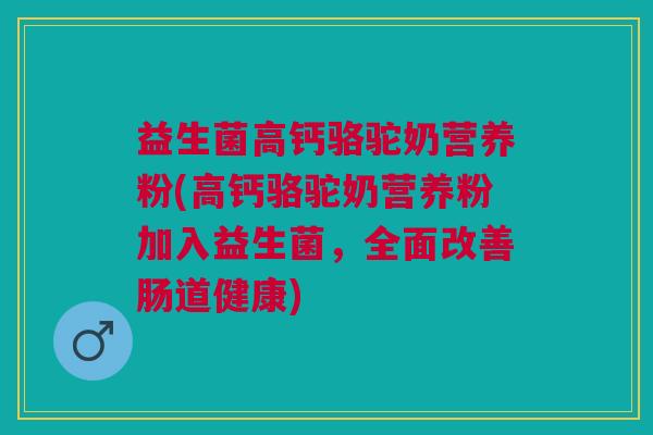益生菌高钙骆驼奶营养粉(高钙骆驼奶营养粉加入益生菌,全面改善肠道健康)