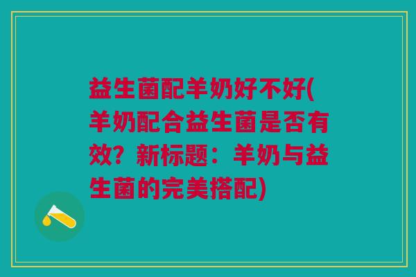 益生菌配羊奶好不好(羊奶配合益生菌是否有效?新标题:羊奶与益生菌的完美搭配)