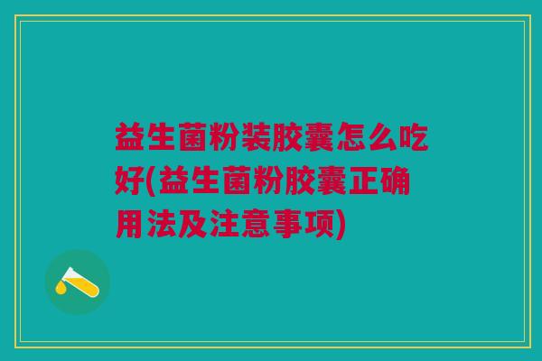 益生菌粉装胶囊怎么吃好(益生菌粉胶囊正确用法及注意事项) 益生菌粉装胶囊怎么吃好(益生菌粉胶囊正确用法及注意事项)