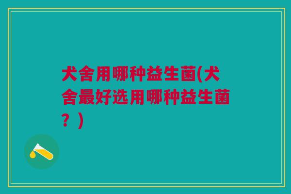 犬舍用哪种益生菌(犬舍好选用哪种益生菌?) 犬舍用哪种益生菌(犬舍好选用哪种益生菌?)