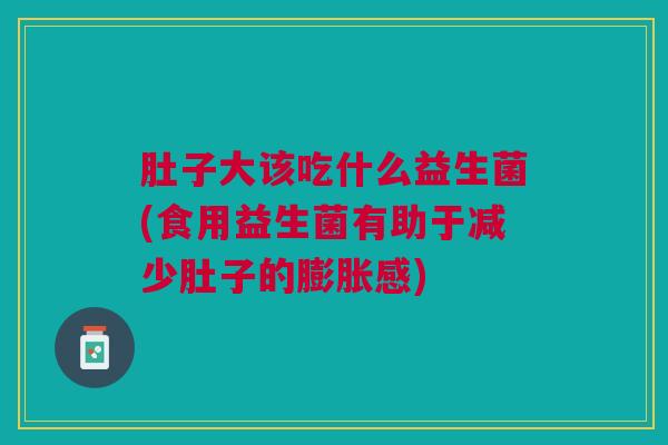 肚子大该吃什么益生菌(食用益生菌有助于减少肚子的膨胀感)