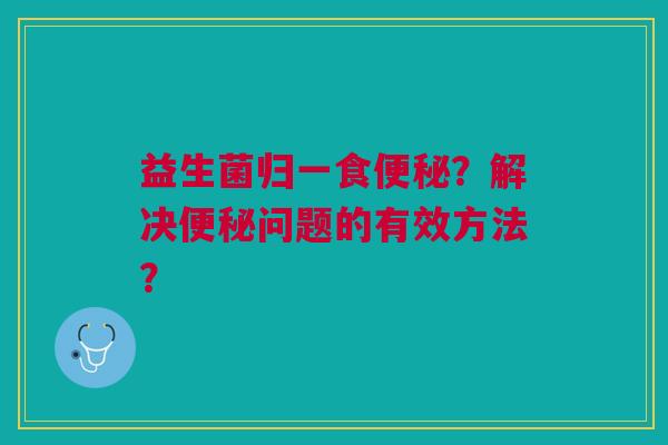 益生菌归一食?解决问题的有效方法? 益生菌归一食?解决问题的有效方法?