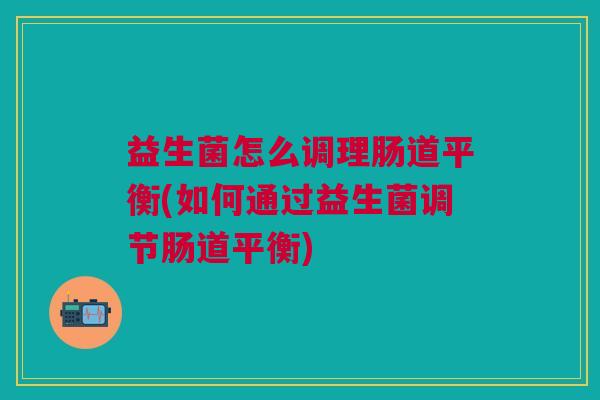 益生菌怎么调理肠道平衡(如何通过益生菌调节肠道平衡) 益生菌怎么调理肠道平衡(如何通过益生菌调节肠道平衡)