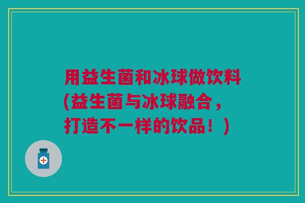 用益生菌和冰球做饮料(益生菌与冰球融合,打造不一样的饮品!)