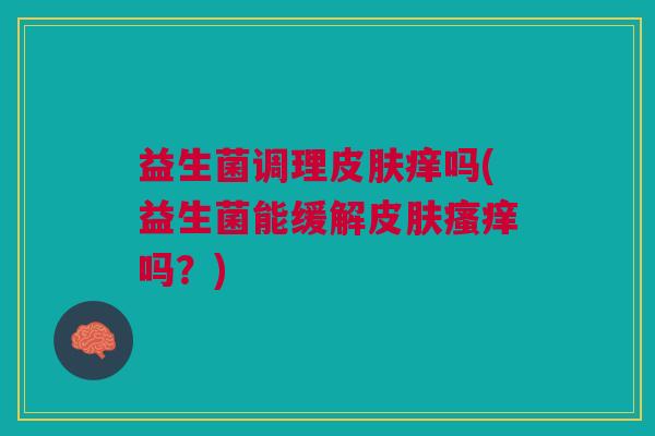 益生菌调理痒吗(益生菌能缓解吗?) 益生菌调理痒吗(益生菌能缓解吗?)