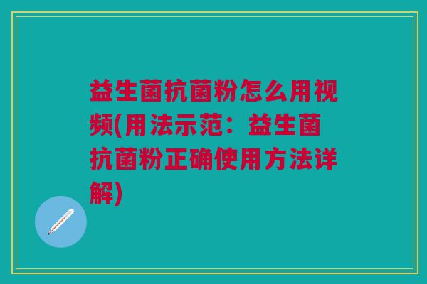 益生菌抗菌粉怎么用视频(用法示范：益生菌抗菌粉正确使用方法详解)