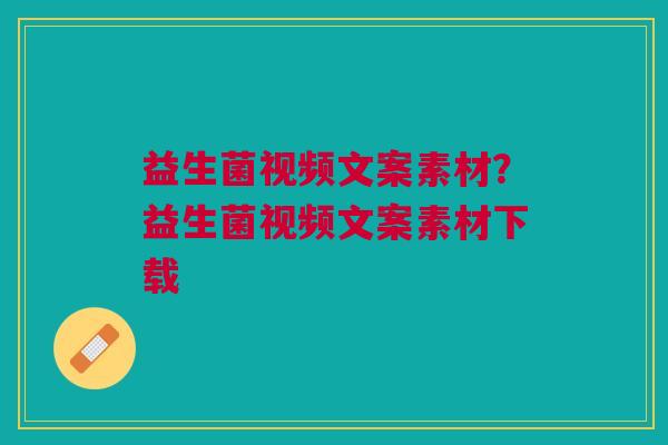 益生菌视频文案素材?益生菌视频文案素材下载 益生菌视频文案素材?益生菌视频文案素材下载