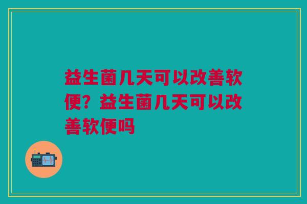 益生菌几天可以改善软便?益生菌几天可以改善软便吗