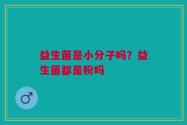 益生菌是小分子吗?益生菌都是粉吗