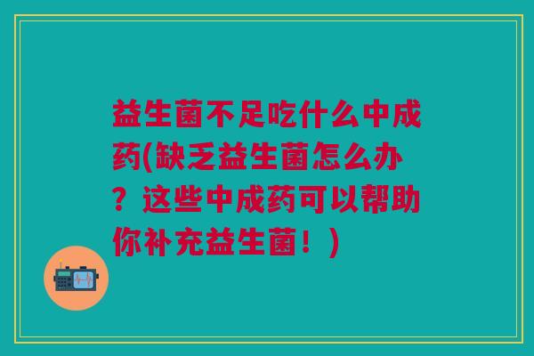 益生菌不足吃什么中成药(缺乏益生菌怎么办?这些中成药可以帮助你补充益生菌!) 益生菌不足吃什么中成药(缺乏益生菌怎么办?这些中成药可以帮助你补充益生菌!)