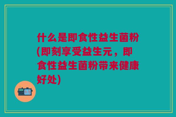 什么是即食性益生菌粉(即刻享受益生元,即食性益生菌粉带来健康好处)