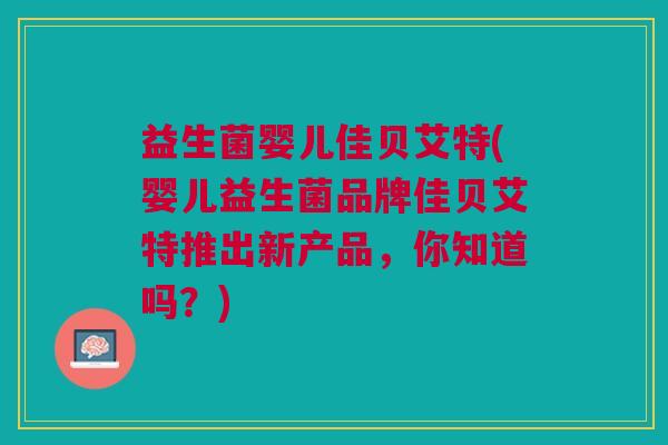 益生菌婴儿佳贝艾特(婴儿益生菌品牌佳贝艾特推出新产品,你知道吗?) 益生菌婴儿佳贝艾特(婴儿益生菌品牌佳贝艾特推出新产品,你知道吗?)