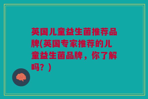 英国儿童益生菌推荐品牌(英国专家推荐的儿童益生菌品牌,你了解吗?) 英国儿童益生菌推荐品牌(英国专家推荐的儿童益生菌品牌,你了解吗?)