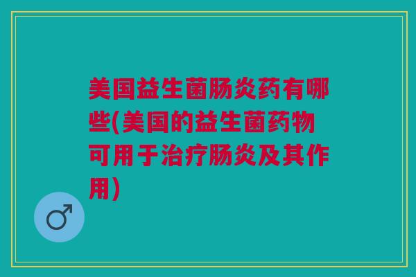 美国益生菌药有哪些(美国的益生菌可用于及其作用) 美国益生菌药有哪些(美国的益生菌可用于及其作用)