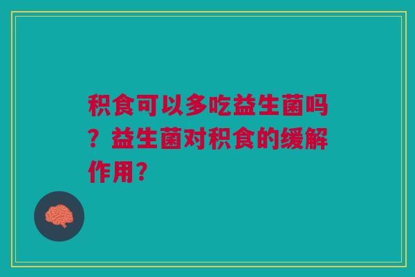 积食可以多吃益生菌吗?益生菌对积食的缓解作用? 积食可以多吃益生菌吗?益生菌对积食的缓解作用?
